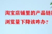 淘寶店鋪里的產(chǎn)品鏈接瀏覽量下降該咋辦？
