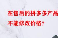 在售后的拼多多產(chǎn)品能不能修改價格？