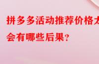 拼多多活動推薦價格太低會有哪些后果？