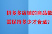 拼多多店鋪的商品數(shù)量需保持多少才合適？