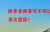 拼多多商家可不可以多次退店？