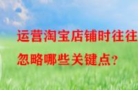 運營淘寶店鋪時往往會忽略哪些關(guān)鍵點？