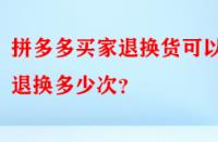 拼多多買家退換貨可以退換多少次？