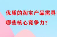 優(yōu)質(zhì)的淘寶產(chǎn)品需具備哪些核心競爭力？