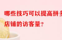 哪些技巧可以提高拼多多店鋪的訪(fǎng)客量？