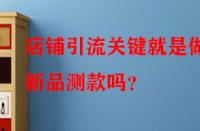 店鋪引流關鍵就是做好新品測款嗎？