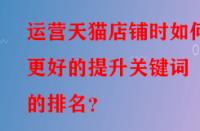運營天貓店鋪時如何更好的提升關鍵詞的排名？