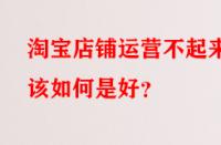 淘寶店鋪運(yùn)營(yíng)不起來(lái)該如何是好？