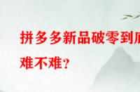 拼多多新品破零到底難不難？