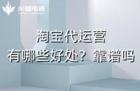 淘寶代運(yùn)營有哪些好處？淘寶代運(yùn)營靠譜嗎